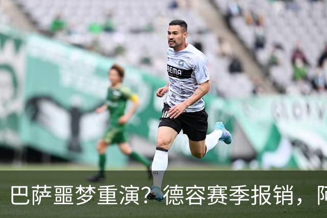 巴萨噩梦重演？德容赛季报销，阿扎尔阴影笼罩诺坎普