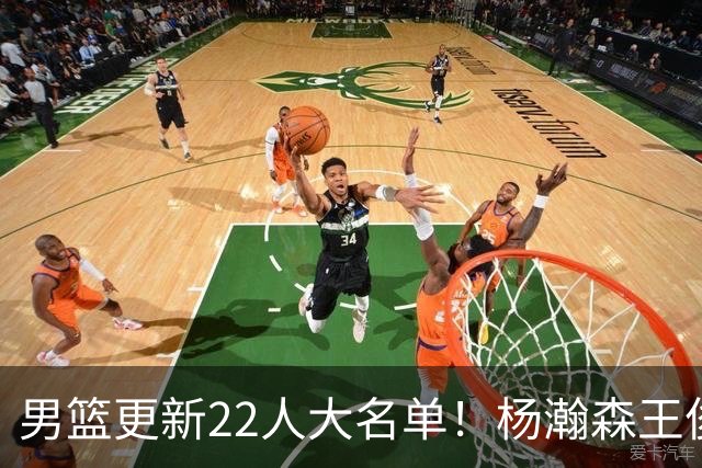 男篮更新22人大名单！杨瀚森王俊杰在列，赵睿无缘，胡明轩取代高诗岩